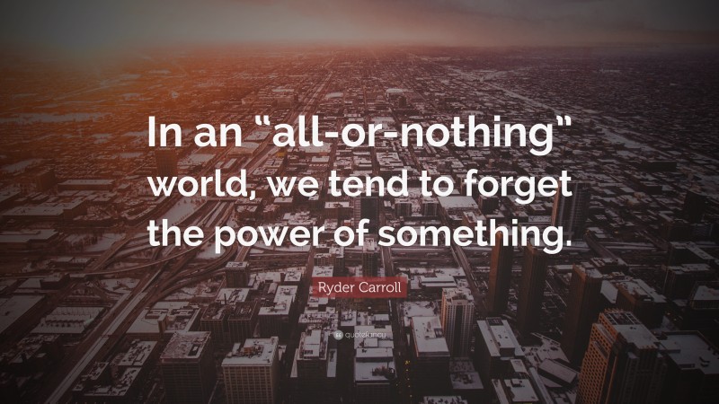 Ryder Carroll Quote: “In an “all-or-nothing” world, we tend to forget the power of something.”