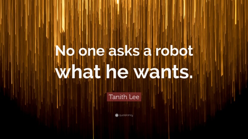 Tanith Lee Quote: “No one asks a robot what he wants.”