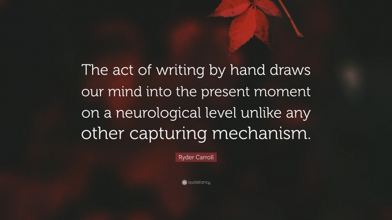 Ryder Carroll Quote: “The act of writing by hand draws our mind into the present moment on a neurological level unlike any other capturing mechanism.”