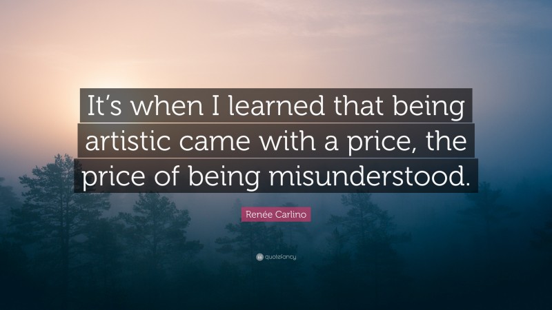 Renée Carlino Quote: “It’s when I learned that being artistic came with a price, the price of being misunderstood.”