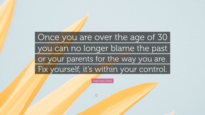 Namrata Patel Quote: “Once you are over the age of 30 you can no longer blame the past or your parents for the way you are. Fix yourself, it’s within your control.”