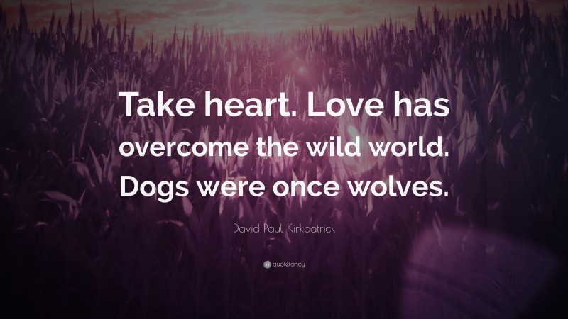 David Paul Kirkpatrick Quote: “Take heart. Love has overcome the wild world. Dogs were once wolves.”