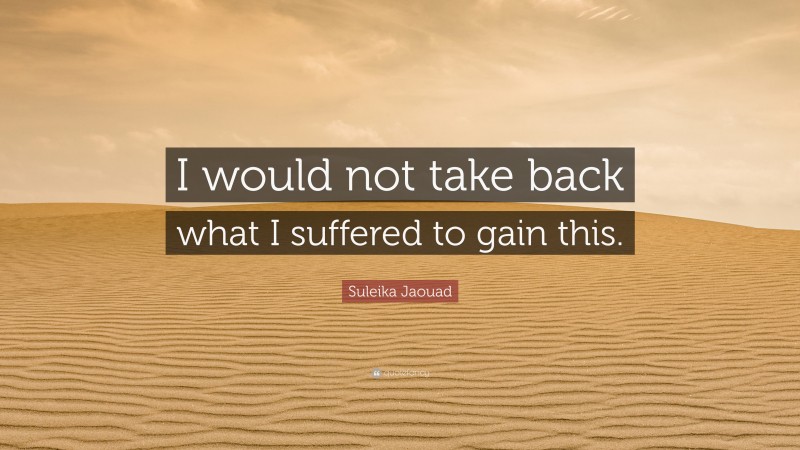 Suleika Jaouad Quote: “I would not take back what I suffered to gain this.”