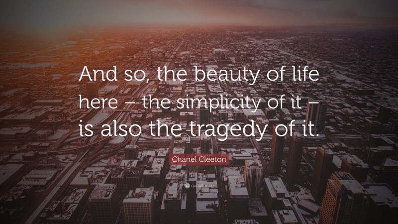Chanel Cleeton Quote: “And so, the beauty of life here – the simplicity of it – is also the tragedy of it.”
