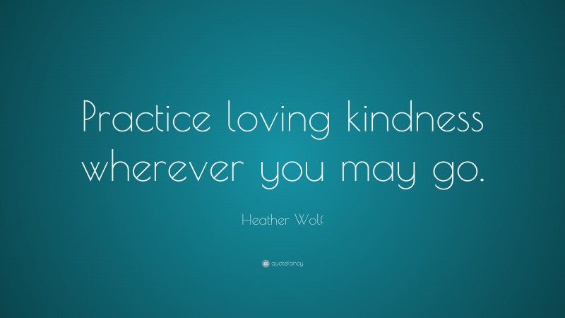 Heather Wolf Quote: “Practice loving kindness wherever you may go.”