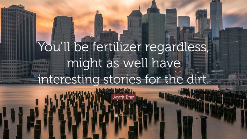 Amrit Brar Quote: “You’ll be fertilizer regardless, might as well have interesting stories for the dirt.”