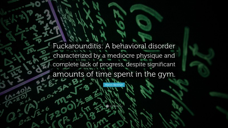 Martin Berkhan Quote: “Fuckarounditis: A behavioral disorder characterized by a mediocre physique and complete lack of progress, despite significant amounts of time spent in the gym.”