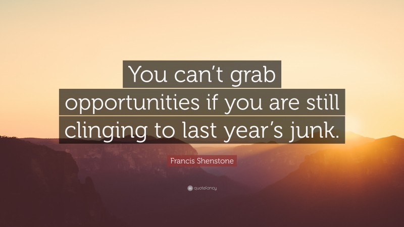Francis Shenstone Quote: “You can’t grab opportunities if you are still clinging to last year’s junk.”