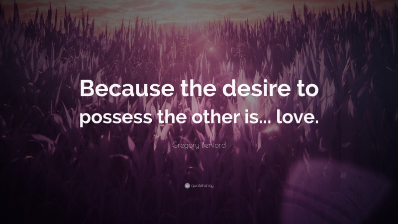 Gregory Benford Quote: “Because the desire to possess the other is... love.”