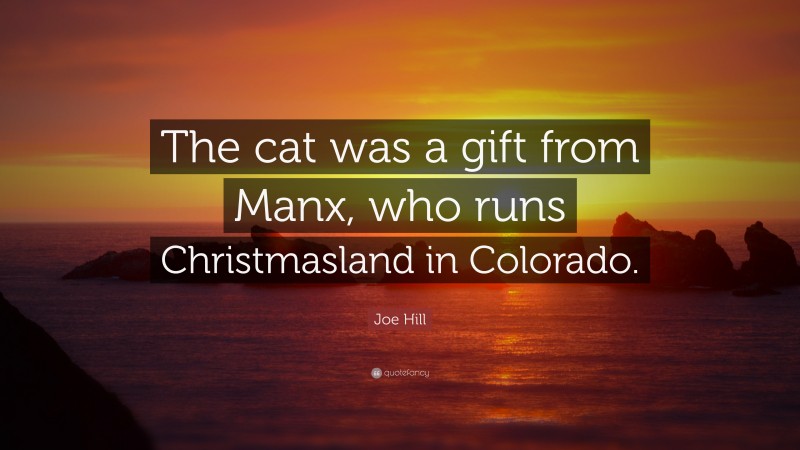 Joe Hill Quote: “The cat was a gift from Manx, who runs Christmasland in Colorado.”