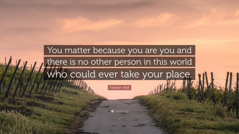 Heather Wolf Quote: “You matter because you are you and there is no other person in this world who could ever take your place.”