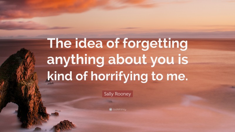 Sally Rooney Quote: “The idea of forgetting anything about you is kind of horrifying to me.”