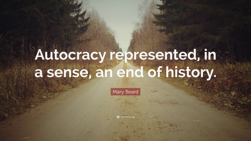 Mary Beard Quote: “Autocracy represented, in a sense, an end of history.”