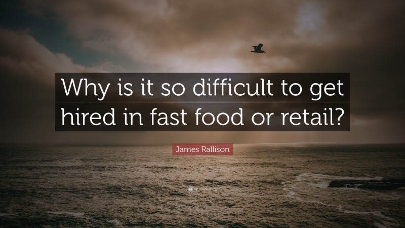 James Rallison Quote: “Why is it so difficult to get hired in fast food or retail?”