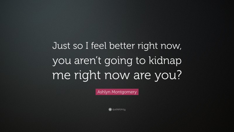Ashlyn Montgomery Quote: “Just so I feel better right now, you aren’t going to kidnap me right now are you?”
