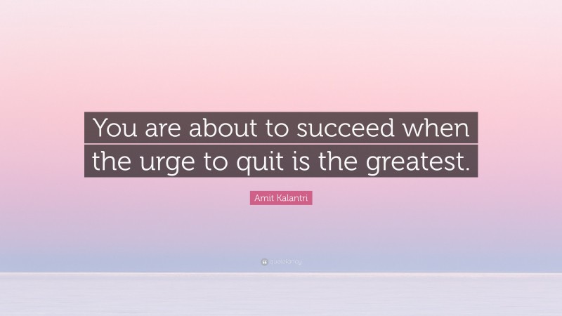 Amit Kalantri Quote: “You are about to succeed when the urge to quit is the greatest.”