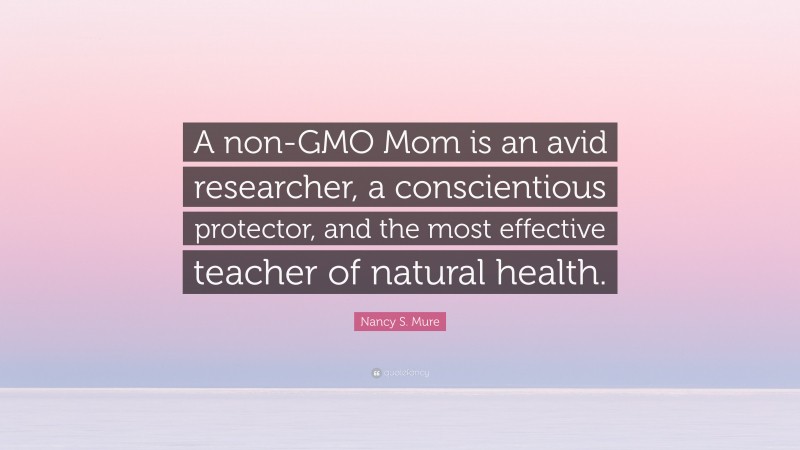 Nancy S. Mure Quote: “A non-GMO Mom is an avid researcher, a conscientious protector, and the most effective teacher of natural health.”