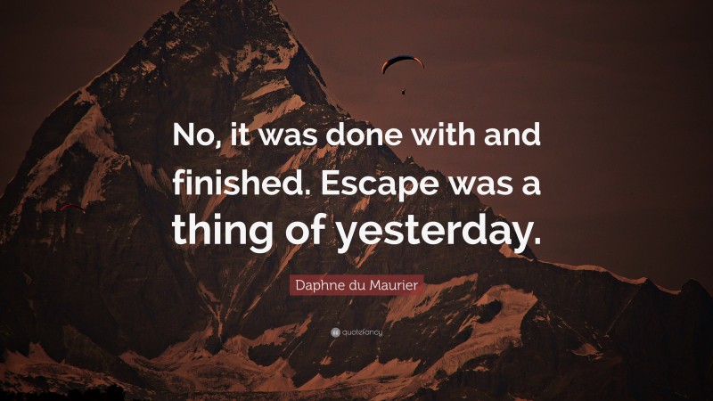 Daphne du Maurier Quote: “No, it was done with and finished. Escape was a thing of yesterday.”