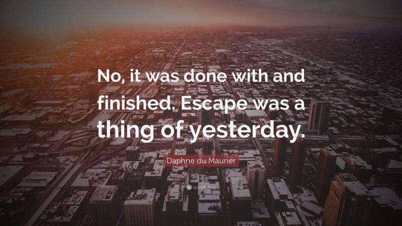 Daphne du Maurier Quote: “No, it was done with and finished. Escape was a thing of yesterday.”