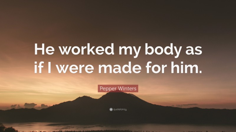 Pepper Winters Quote: “He worked my body as if I were made for him.”