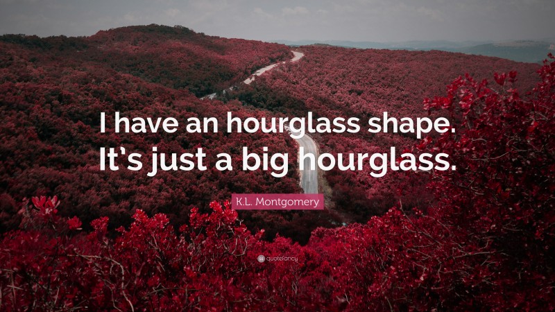 K.L. Montgomery Quote: “I have an hourglass shape. It’s just a big hourglass.”