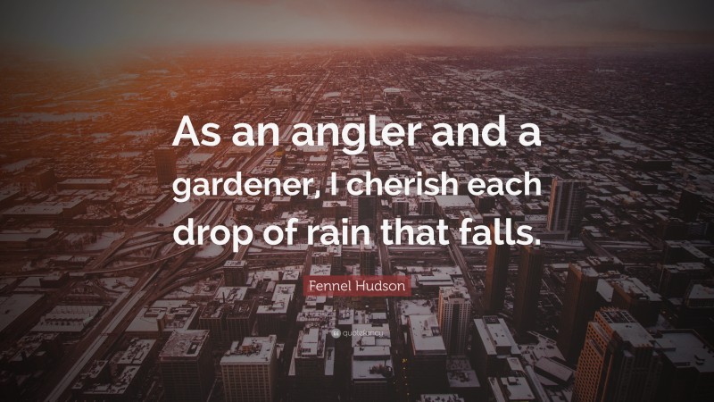 Fennel Hudson Quote: “As an angler and a gardener, I cherish each drop of rain that falls.”