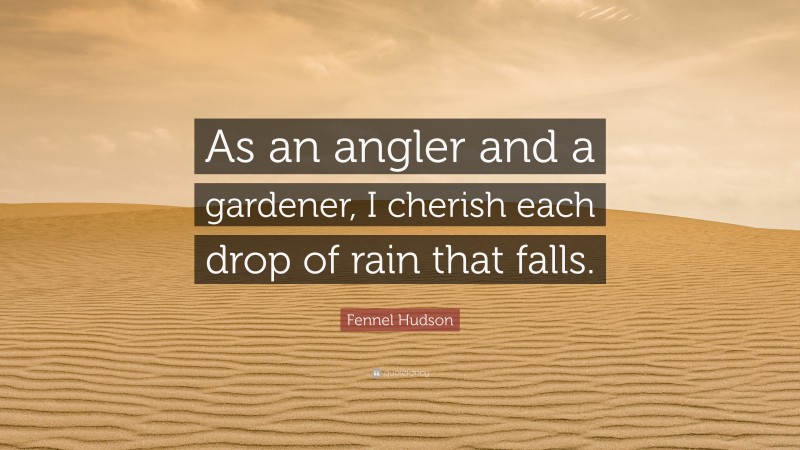 Fennel Hudson Quote: “As an angler and a gardener, I cherish each drop of rain that falls.”