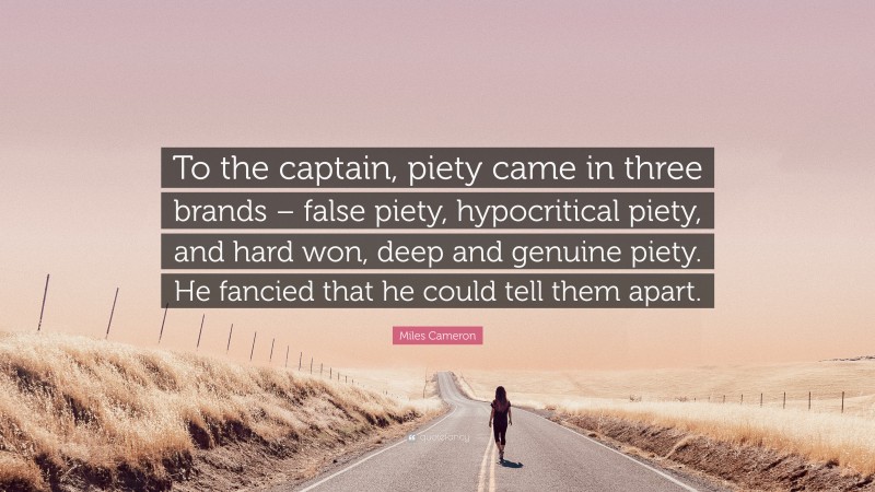 Miles Cameron Quote: “To the captain, piety came in three brands – false piety, hypocritical piety, and hard won, deep and genuine piety. He fancied that he could tell them apart.”
