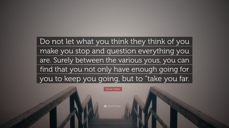 Carrie Fisher Quote: “Do not let what you think they think of you make you stop and question everything you are. Surely between the various yous, you can find that you not only have enough going for you to keep you going, but to “take you far.”