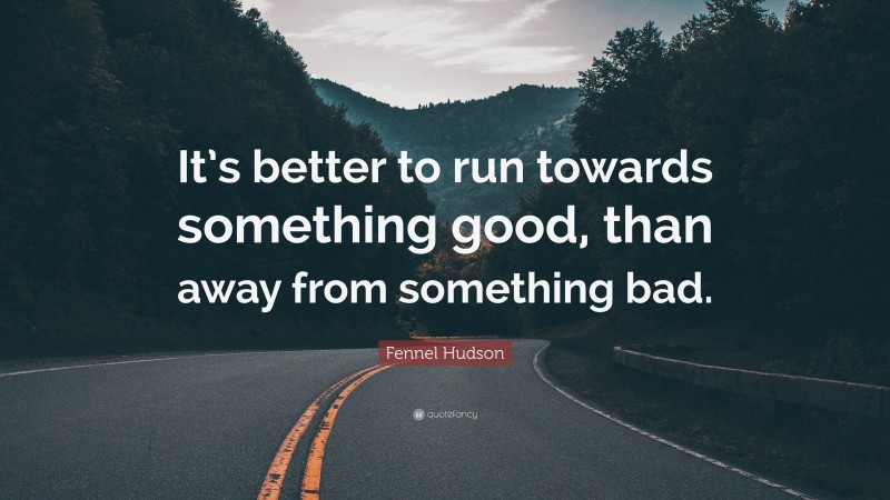 Fennel Hudson Quote: “It’s better to run towards something good, than away from something bad.”