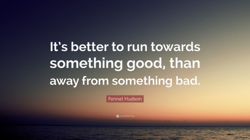 Fennel Hudson Quote: “It’s better to run towards something good, than away from something bad.”