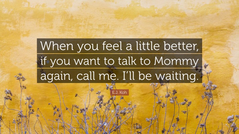 E.J. Koh Quote: “When you feel a little better, if you want to talk to Mommy again, call me. I’ll be waiting.”