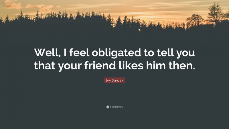 Ivy Smoak Quote: “Well, I feel obligated to tell you that your friend likes him then.”