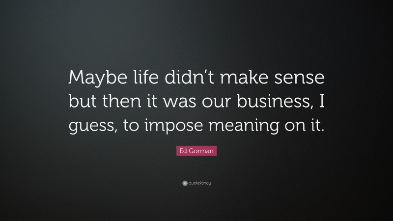 Ed Gorman Quote: “Maybe life didn’t make sense but then it was our business, I guess, to impose meaning on it.”
