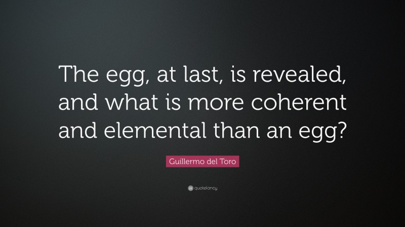 Guillermo del Toro Quote: “The egg, at last, is revealed, and what is more coherent and elemental than an egg?”