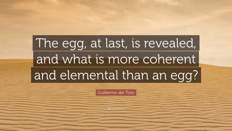 Guillermo del Toro Quote: “The egg, at last, is revealed, and what is more coherent and elemental than an egg?”