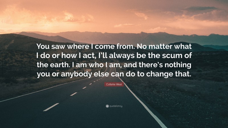 Collette West Quote: “You saw where I come from. No matter what I do or how I act, I’ll always be the scum of the earth. I am who I am, and there’s nothing you or anybody else can do to change that.”