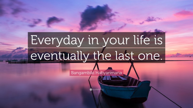 Bangambiki Habyarimana Quote: “Everyday in your life is eventually the last one.”