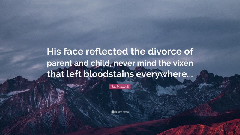 Bat Maxwell Quote: “His face reflected the divorce of parent and child, never mind the vixen that left bloodstains everywhere...”