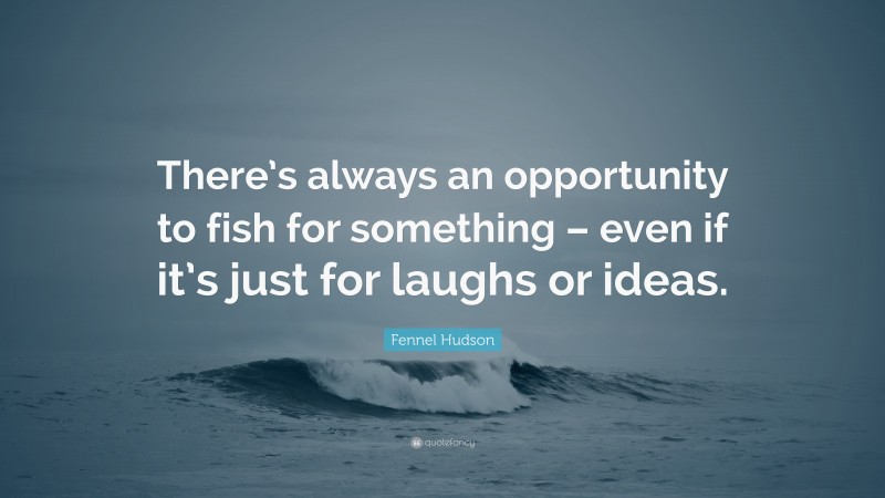 Fennel Hudson Quote: “There’s always an opportunity to fish for something – even if it’s just for laughs or ideas.”