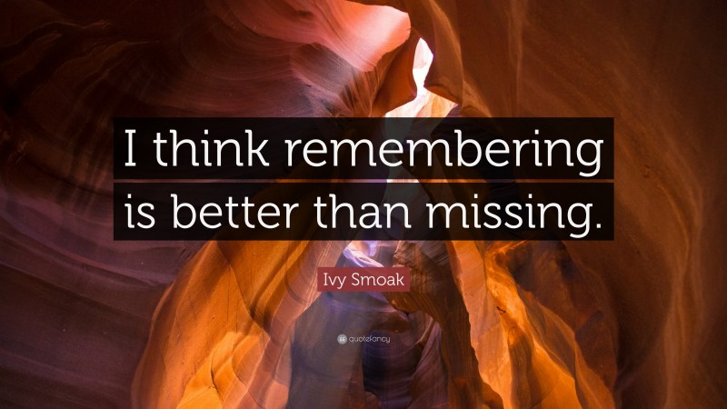 Ivy Smoak Quote: “I think remembering is better than missing.”
