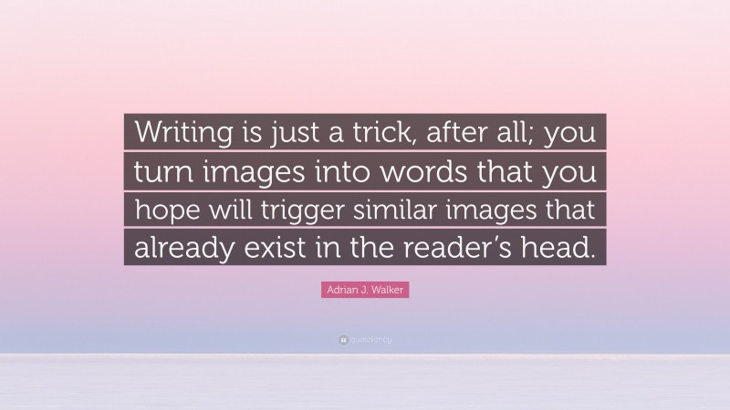 Adrian J. Walker Quote: “Writing is just a trick, after all; you turn images into words that you hope will trigger similar images that already exist in the reader’s head.”