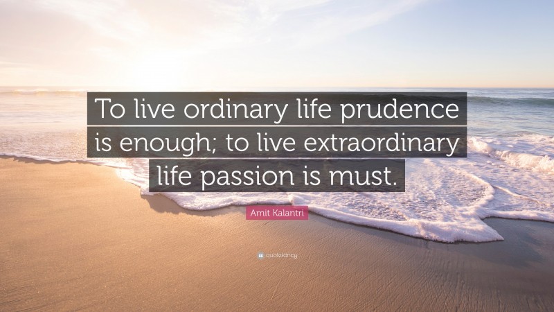 Amit Kalantri Quote: “To live ordinary life prudence is enough; to live extraordinary life passion is must.”