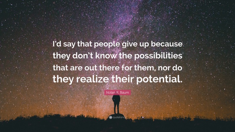 Nolan R. Baum Quote: “I’d say that people give up because they don’t know the possibilities that are out there for them, nor do they realize their potential.”