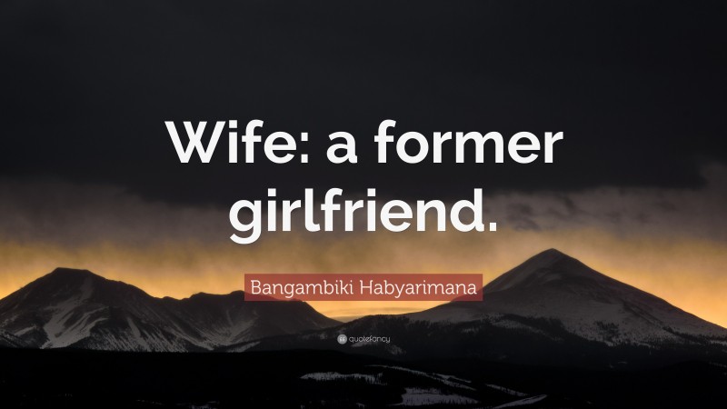 Bangambiki Habyarimana Quote: “Wife: a former girlfriend.”