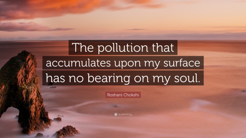 Roshani Chokshi Quote: “The pollution that accumulates upon my surface has no bearing on my soul.”