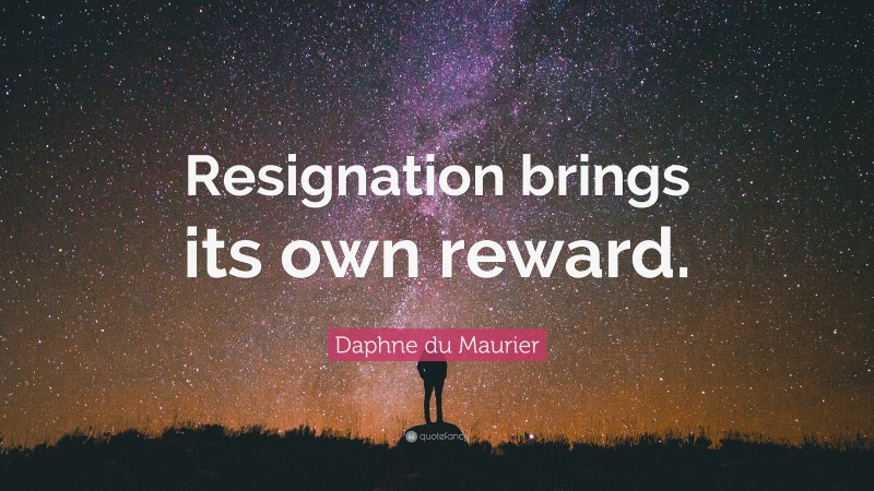 Daphne du Maurier Quote: “Resignation brings its own reward.”