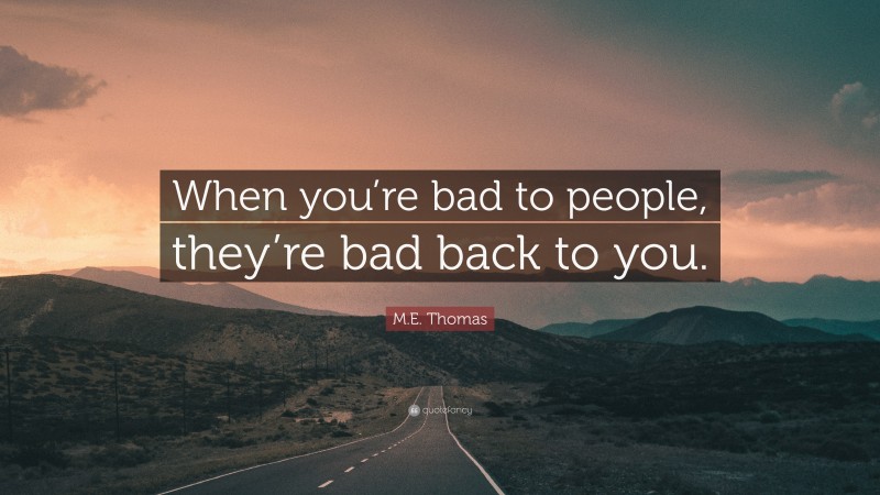 M.E. Thomas Quote: “When you’re bad to people, they’re bad back to you.”