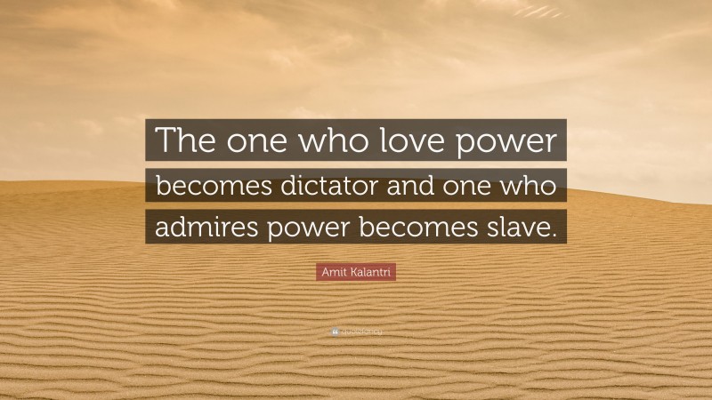 Amit Kalantri Quote: “The one who love power becomes dictator and one who admires power becomes slave.”