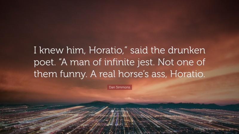 Dan Simmons Quote: “I knew him, Horatio,” said the drunken poet. “A man of infinite jest. Not one of them funny. A real horse’s ass, Horatio.”